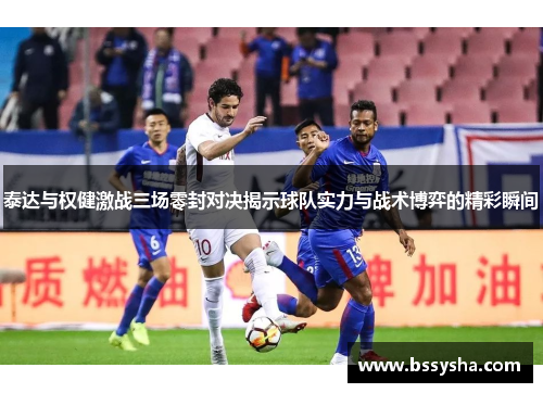 泰达与权健激战三场零封对决揭示球队实力与战术博弈的精彩瞬间